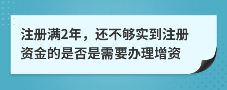 注冊滿2年，還不夠?qū)嵉阶再Y金的是否是需要辦理增資