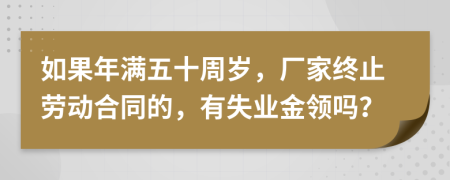 如果年滿五十周歲，廠家終止勞動(dòng)合同的，有失業(yè)金領(lǐng)嗎？