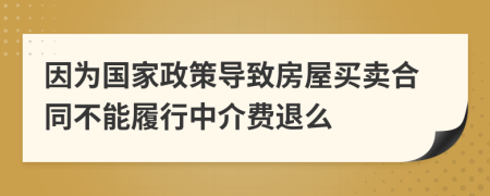 因為國家政策導(dǎo)致房屋買賣合同不能履行中介費退么