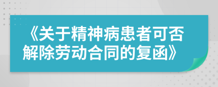 《關(guān)于精神病患者可否解除勞動合同的復(fù)函》