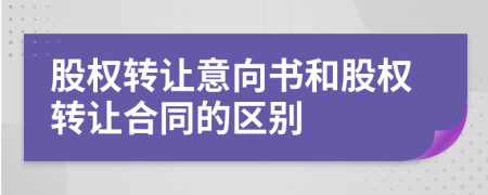 股權(quán)轉(zhuǎn)讓意向書和股權(quán)轉(zhuǎn)讓合同的區(qū)別