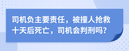 司機(jī)負(fù)主要責(zé)任，被撞人搶救十天后死亡，司機(jī)會(huì)判刑嗎？