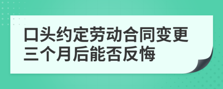 口頭約定勞動合同變更三個月后能否反悔