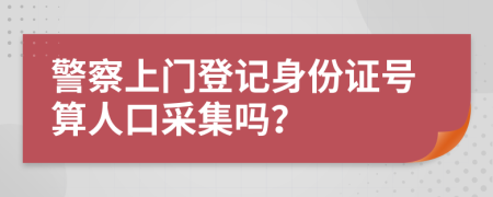 警察上門登記身份證號算人口采集嗎？