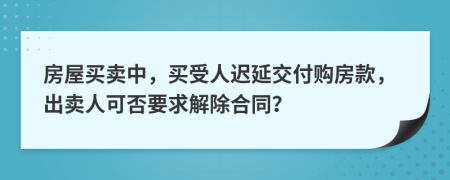 房屋買賣中，買受人遲延交付購房款，出賣人可否要求解除合同？