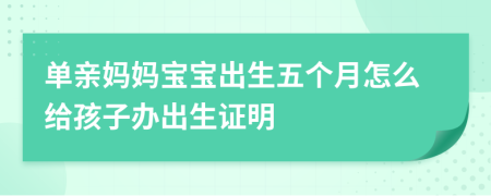 單親媽媽寶寶出生五個月怎么給孩子辦出生證明
