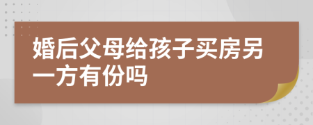 婚后父母給孩子買房另一方有份嗎