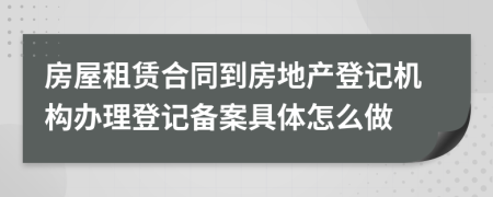 房屋租賃合同到房地產(chǎn)登記機(jī)構(gòu)辦理登記備案具體怎么做