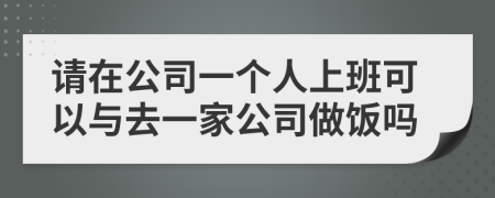 請(qǐng)?jiān)诠疽粋€(gè)人上班可以與去一家公司做飯嗎