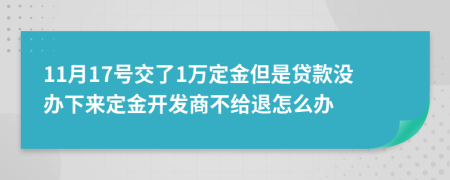 11月17號交了1萬定金但是貸款沒辦下來定金開發(fā)商不給退怎么辦