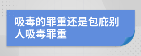 吸毒的罪重還是包庇別人吸毒罪重