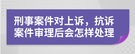 刑事案件對(duì)上訴，抗訴案件審理后會(huì)怎樣處理