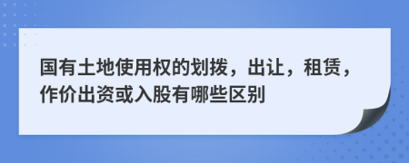 國有土地使用權的劃撥，出讓，租賃，作價出資或入股有哪些區(qū)別