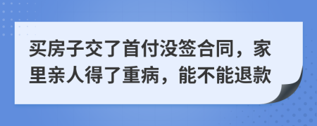 買房子交了首付沒簽合同，家里親人得了重病，能不能退款