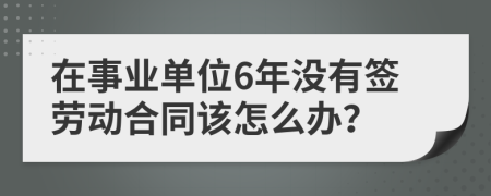 在事業(yè)單位6年沒(méi)有簽勞動(dòng)合同該怎么辦？