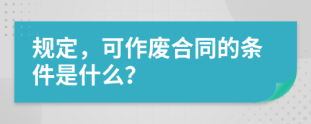 規(guī)定，可作廢合同的條件是什么？