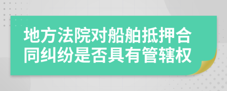 地方法院對船舶抵押合同糾紛是否具有管轄權(quán)