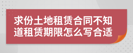 求份土地租賃合同不知道租賃期限怎么寫合適