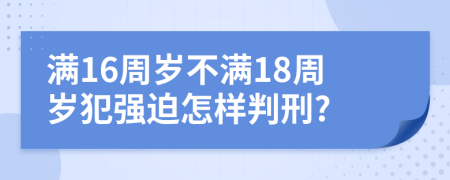 滿(mǎn)16周歲不滿(mǎn)18周歲犯強(qiáng)迫怎樣判刑?