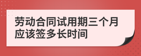 勞動(dòng)合同試用期三個(gè)月應(yīng)該簽多長(zhǎng)時(shí)間