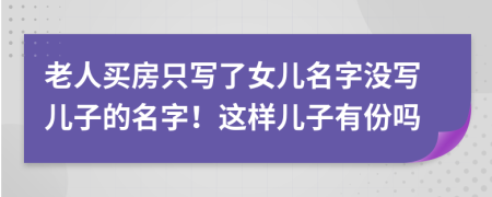老人買房只寫了女兒名字沒寫兒子的名字！這樣兒子有份嗎