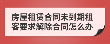 房屋租賃合同未到期租客要求解除合同怎么辦