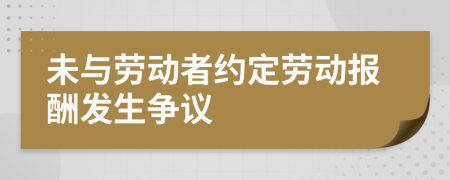 未與勞動(dòng)者約定勞動(dòng)報(bào)酬發(fā)生爭(zhēng)議