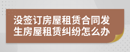 沒簽訂房屋租賃合同發(fā)生房屋租賃糾紛怎么辦