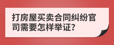 打房屋買(mǎi)賣(mài)合同糾紛官司需要怎樣舉證？