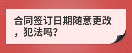 合同簽訂日期隨意更改，犯法嗎？