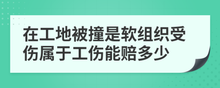 在工地被撞是軟組織受傷屬于工傷能賠多少