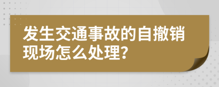發(fā)生交通事故的自撤銷現(xiàn)場怎么處理？