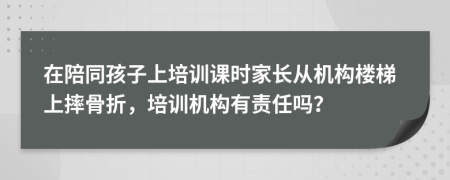 在陪同孩子上培訓(xùn)課時家長從機構(gòu)樓梯上摔骨折，培訓(xùn)機構(gòu)有責(zé)任嗎？