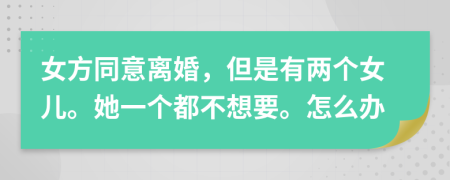 女方同意離婚，但是有兩個(gè)女兒。她一個(gè)都不想要。怎么辦
