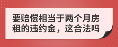 要賠償相當(dāng)于兩個(gè)月房租的違約金,這合法嗎
