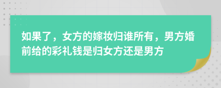 如果了，女方的嫁妝歸誰所有，男方婚前給的彩禮錢是歸女方還是男方