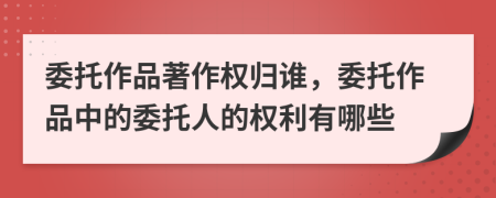委托作品著作權(quán)歸誰，委托作品中的委托人的權(quán)利有哪些