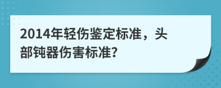 2014年輕傷鑒定標(biāo)準(zhǔn)，頭部鈍器傷害標(biāo)準(zhǔn)？