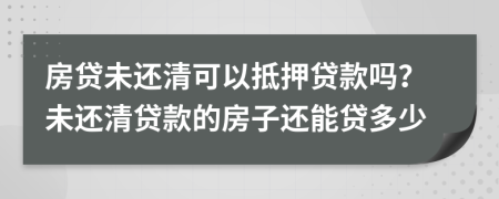 房贷未还清可以抵押贷款吗？未还清贷款的房子还能贷多少