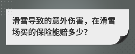 滑雪導(dǎo)致的意外傷害，在滑雪場(chǎng)買(mǎi)的保險(xiǎn)能賠多少？