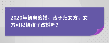 2020年初離的婚，孩子歸女方，女方可以給孩子改姓嗎？