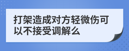 打架造成對(duì)方輕微傷可以不接受調(diào)解么