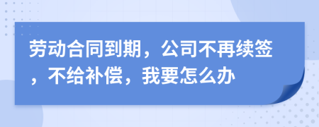 勞動(dòng)合同到期，公司不再續(xù)簽，不給補(bǔ)償，我要怎么辦