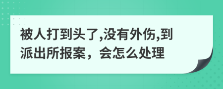 被人打到頭了,沒有外傷,到派出所報案，會怎么處理