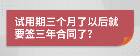 試用期三個(gè)月了以后就要簽三年合同了？