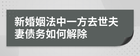 新婚姻法中一方去世夫妻債務(wù)如何解除
