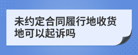 未約定合同履行地收貨地可以起訴嗎
