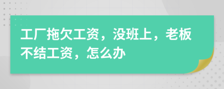 工廠拖欠工資，沒(méi)班上，老板不結(jié)工資，怎么辦