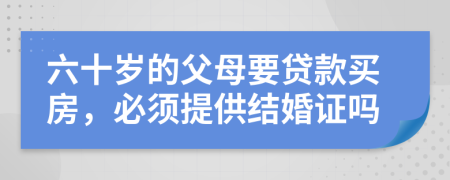 六十歲的父母要貸款買房，必須提供結(jié)婚證嗎