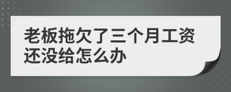 老板拖欠了三個月工資還沒給怎么辦